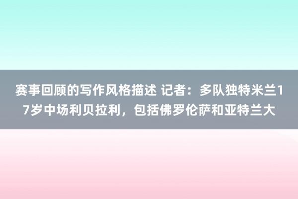 赛事回顾的写作风格描述 记者：多队独特米兰17岁中场利贝拉利，包括佛罗伦萨和亚特兰大