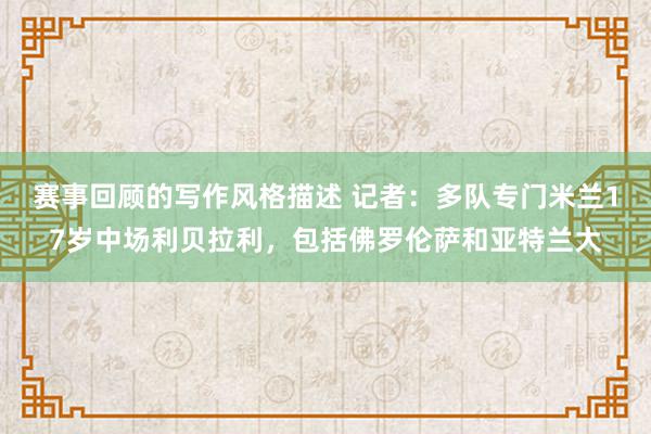 赛事回顾的写作风格描述 记者：多队专门米兰17岁中场利贝拉利，包括佛罗伦萨和亚特兰大