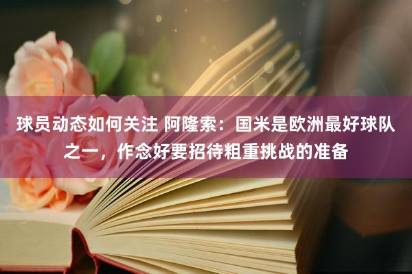 球员动态如何关注 阿隆索：国米是欧洲最好球队之一，作念好要招待粗重挑战的准备