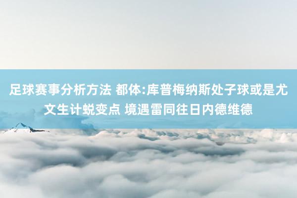 足球赛事分析方法 都体:库普梅纳斯处子球或是尤文生计蜕变点 境遇雷同往日内德维德