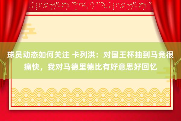 球员动态如何关注 卡列洪：对国王杯抽到马竞很痛快，我对马德里德比有好意思好回忆