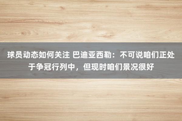 球员动态如何关注 巴迪亚西勒：不可说咱们正处于争冠行列中，但现时咱们景况很好