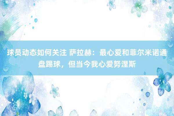 球员动态如何关注 萨拉赫：最心爱和菲尔米诺通盘踢球，但当今我心爱努涅斯