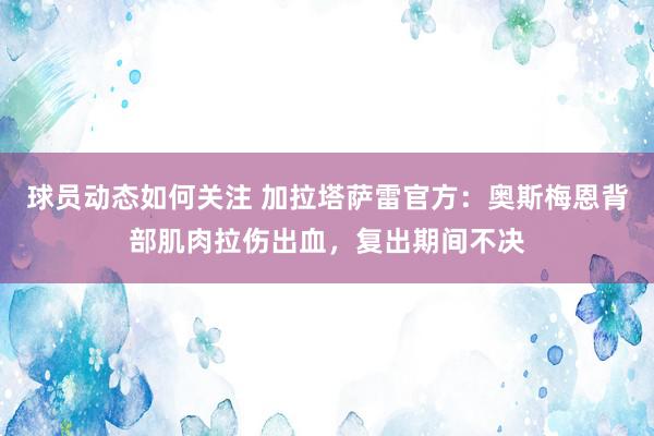 球员动态如何关注 加拉塔萨雷官方：奥斯梅恩背部肌肉拉伤出血，复出期间不决