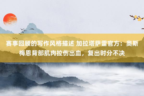 赛事回顾的写作风格描述 加拉塔萨雷官方：奥斯梅恩背部肌肉拉伤出血，复出时分不决