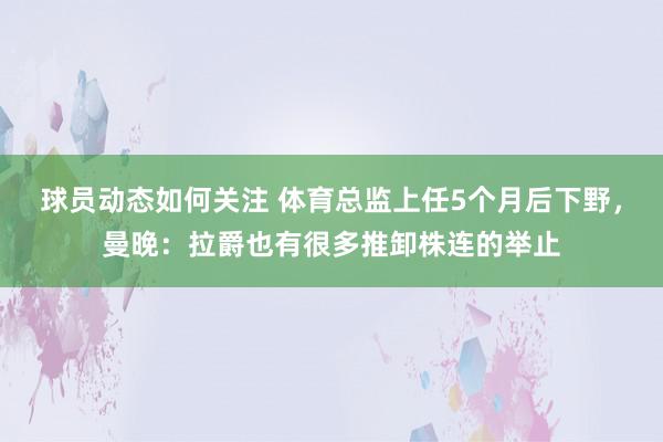 球员动态如何关注 体育总监上任5个月后下野，曼晚：拉爵也有很多推卸株连的举止