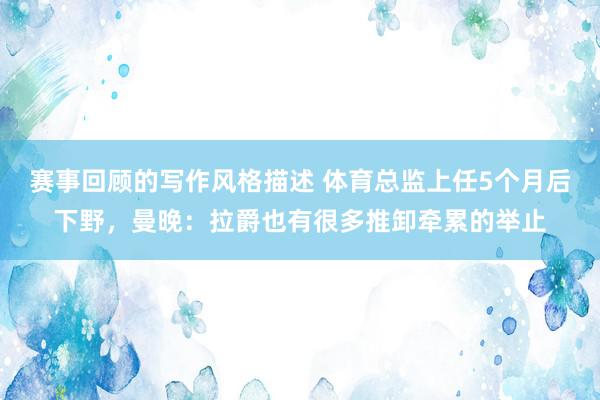 赛事回顾的写作风格描述 体育总监上任5个月后下野，曼晚：拉爵也有很多推卸牵累的举止