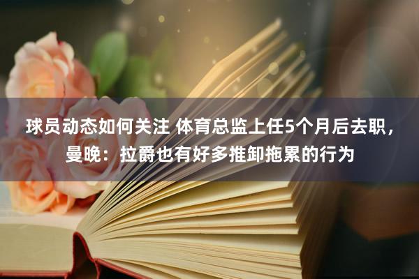 球员动态如何关注 体育总监上任5个月后去职，曼晚：拉爵也有好多推卸拖累的行为