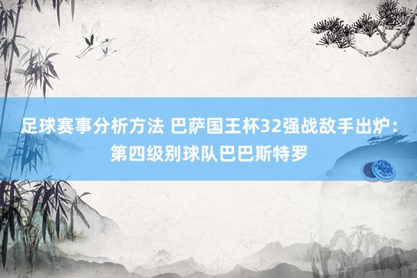 足球赛事分析方法 巴萨国王杯32强战敌手出炉：第四级别球队巴巴斯特罗