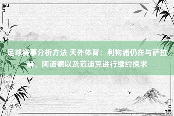 足球赛事分析方法 天外体育：利物浦仍在与萨拉赫、阿诺德以及范迪克进行续约探求