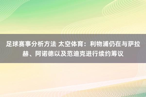 足球赛事分析方法 太空体育：利物浦仍在与萨拉赫、阿诺德以及范迪克进行续约筹议