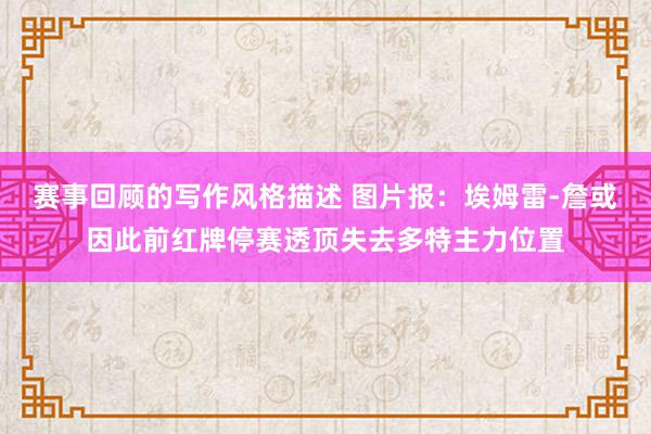 赛事回顾的写作风格描述 图片报：埃姆雷-詹或因此前红牌停赛透顶失去多特主力位置