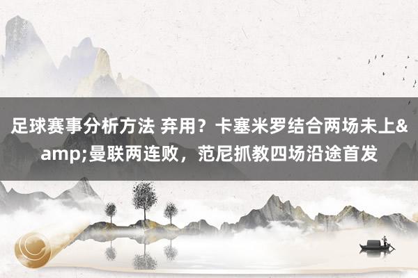 足球赛事分析方法 弃用？卡塞米罗结合两场未上&曼联两连败，范尼抓教四场沿途首发