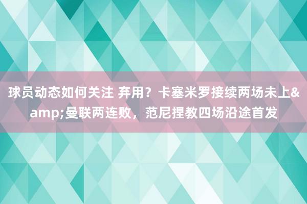 球员动态如何关注 弃用？卡塞米罗接续两场未上&曼联两连败，范尼捏教四场沿途首发