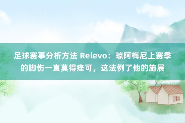 足球赛事分析方法 Relevo：琼阿梅尼上赛季的脚伤一直莫得痊可，这法例了他的施展