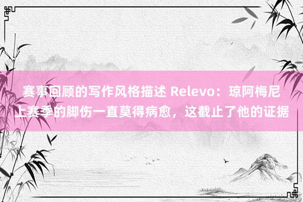 赛事回顾的写作风格描述 Relevo：琼阿梅尼上赛季的脚伤一直莫得病愈，这截止了他的证据