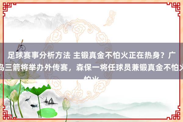 足球赛事分析方法 主锻真金不怕火正在热身？广岛三箭将举办外传赛，森保一将任球员兼锻真金不怕火