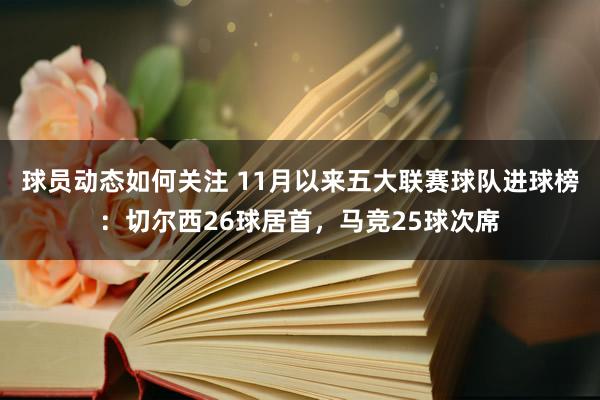 球员动态如何关注 11月以来五大联赛球队进球榜：切尔西26球居首，马竞25球次席