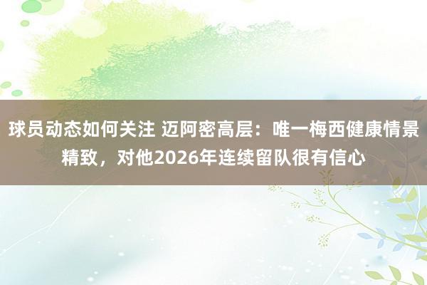 球员动态如何关注 迈阿密高层：唯一梅西健康情景精致，对他2026年连续留队很有信心