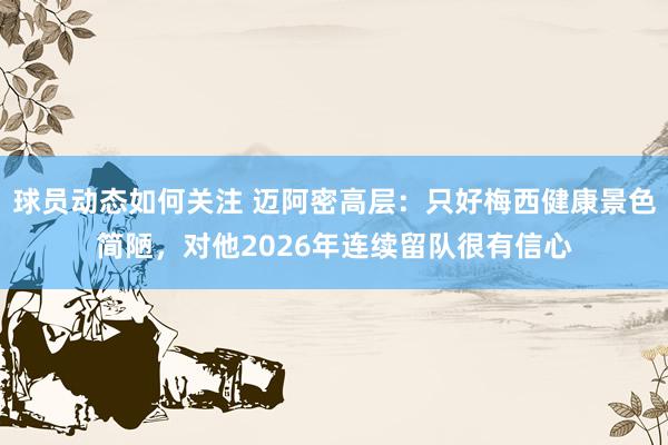 球员动态如何关注 迈阿密高层：只好梅西健康景色简陋，对他2026年连续留队很有信心