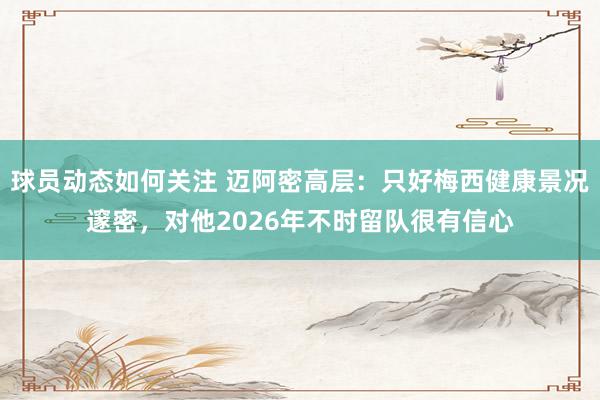 球员动态如何关注 迈阿密高层：只好梅西健康景况邃密，对他2026年不时留队很有信心