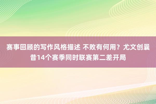 赛事回顾的写作风格描述 不败有何用？尤文创曩昔14个赛季同时联赛第二差开局