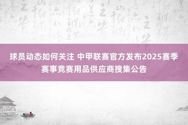 球员动态如何关注 中甲联赛官方发布2025赛季赛事竞赛用品供应商搜集公告