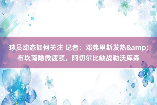 球员动态如何关注 记者：邓弗里斯发热&布坎南隐微疲顿，阿切尔比缺战勒沃库森