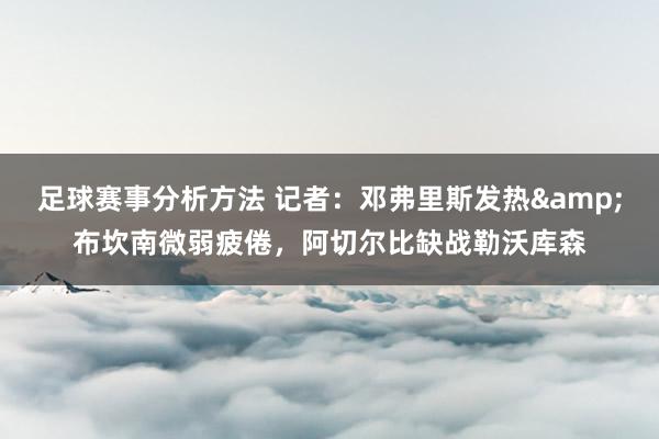 足球赛事分析方法 记者：邓弗里斯发热&布坎南微弱疲倦，阿切尔比缺战勒沃库森