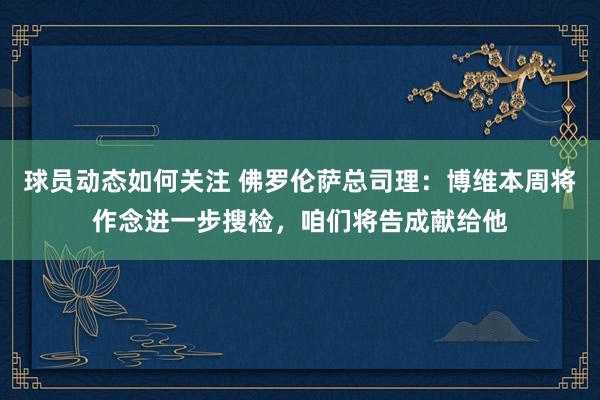 球员动态如何关注 佛罗伦萨总司理：博维本周将作念进一步搜检，咱们将告成献给他