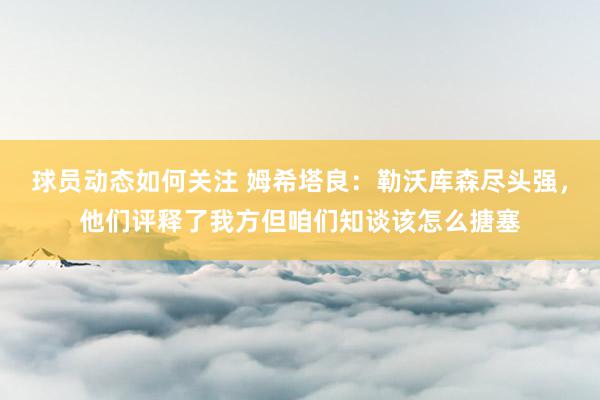 球员动态如何关注 姆希塔良：勒沃库森尽头强，他们评释了我方但咱们知谈该怎么搪塞