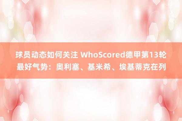 球员动态如何关注 WhoScored德甲第13轮最好气势：奥利塞、基米希、埃基蒂克在列