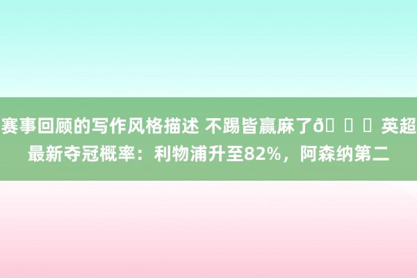 赛事回顾的写作风格描述 不踢皆赢麻了😅英超最新夺冠概率：利物浦升至82%，阿森纳第二