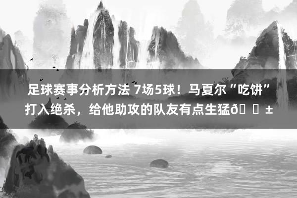 足球赛事分析方法 7场5球！马夏尔“吃饼”打入绝杀，给他助攻的队友有点生猛😱