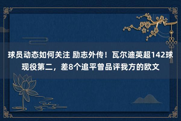 球员动态如何关注 励志外传！瓦尔迪英超142球现役第二，差8个追平曾品评我方的欧文