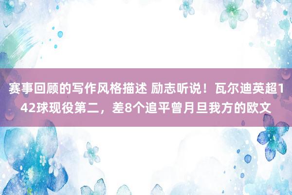 赛事回顾的写作风格描述 励志听说！瓦尔迪英超142球现役第二，差8个追平曾月旦我方的欧文