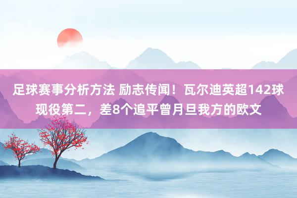 足球赛事分析方法 励志传闻！瓦尔迪英超142球现役第二，差8个追平曾月旦我方的欧文