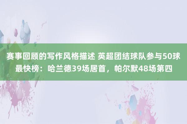 赛事回顾的写作风格描述 英超团结球队参与50球最快榜：哈兰德39场居首，帕尔默48场第四