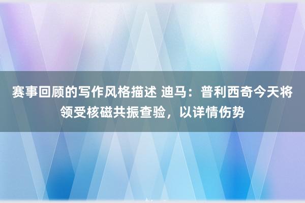 赛事回顾的写作风格描述 迪马：普利西奇今天将领受核磁共振查验，以详情伤势