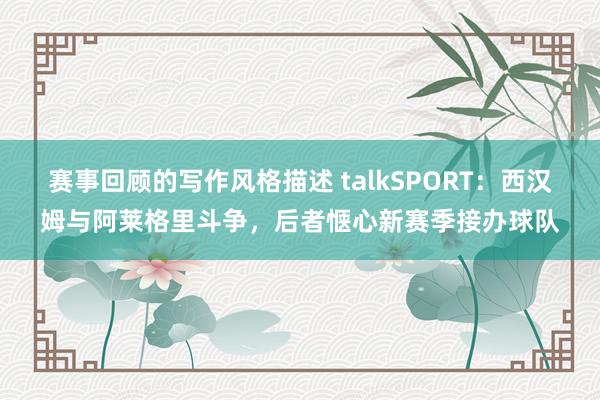 赛事回顾的写作风格描述 talkSPORT：西汉姆与阿莱格里斗争，后者惬心新赛季接办球队