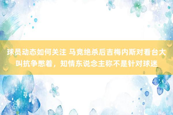 球员动态如何关注 马竞绝杀后吉梅内斯对看台大叫抗争憋着，知情东说念主称不是针对球迷