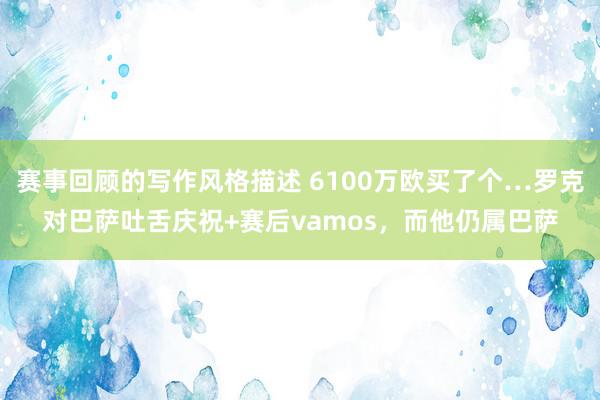 赛事回顾的写作风格描述 6100万欧买了个…罗克对巴萨吐舌庆祝+赛后vamos，而他仍属巴萨