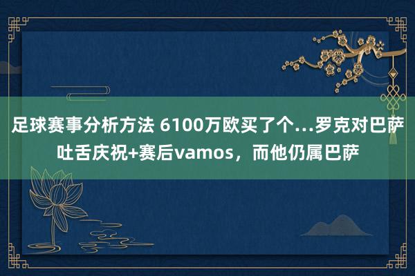 足球赛事分析方法 6100万欧买了个…罗克对巴萨吐舌庆祝+赛后vamos，而他仍属巴萨