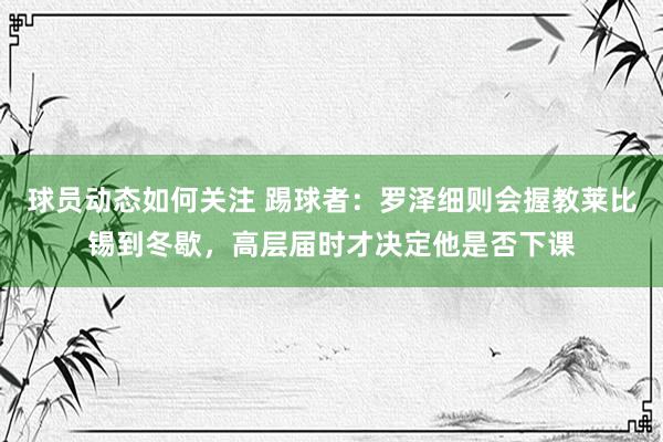 球员动态如何关注 踢球者：罗泽细则会握教莱比锡到冬歇，高层届时才决定他是否下课