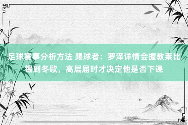 足球赛事分析方法 踢球者：罗泽详情会握教莱比锡到冬歇，高层届时才决定他是否下课