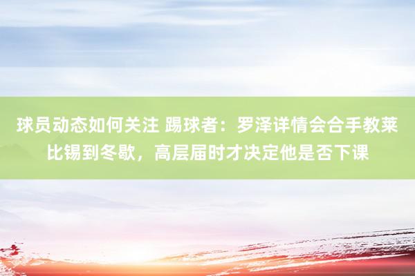 球员动态如何关注 踢球者：罗泽详情会合手教莱比锡到冬歇，高层届时才决定他是否下课