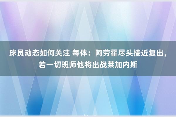 球员动态如何关注 每体：阿劳霍尽头接近复出，若一切班师他将出战莱加内斯