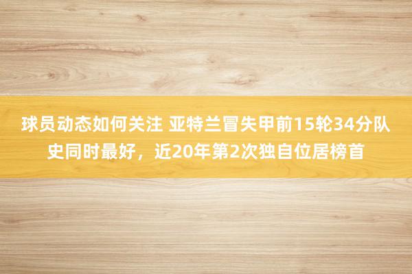 球员动态如何关注 亚特兰冒失甲前15轮34分队史同时最好，近20年第2次独自位居榜首