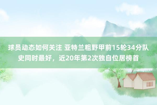 球员动态如何关注 亚特兰粗野甲前15轮34分队史同时最好，近20年第2次独自位居榜首