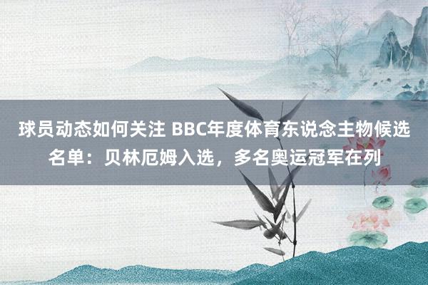 球员动态如何关注 BBC年度体育东说念主物候选名单：贝林厄姆入选，多名奥运冠军在列